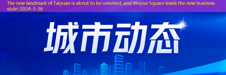 The new landmark of Taiyuan is about to be unveiled, and Wuyue Square leads the new business style!