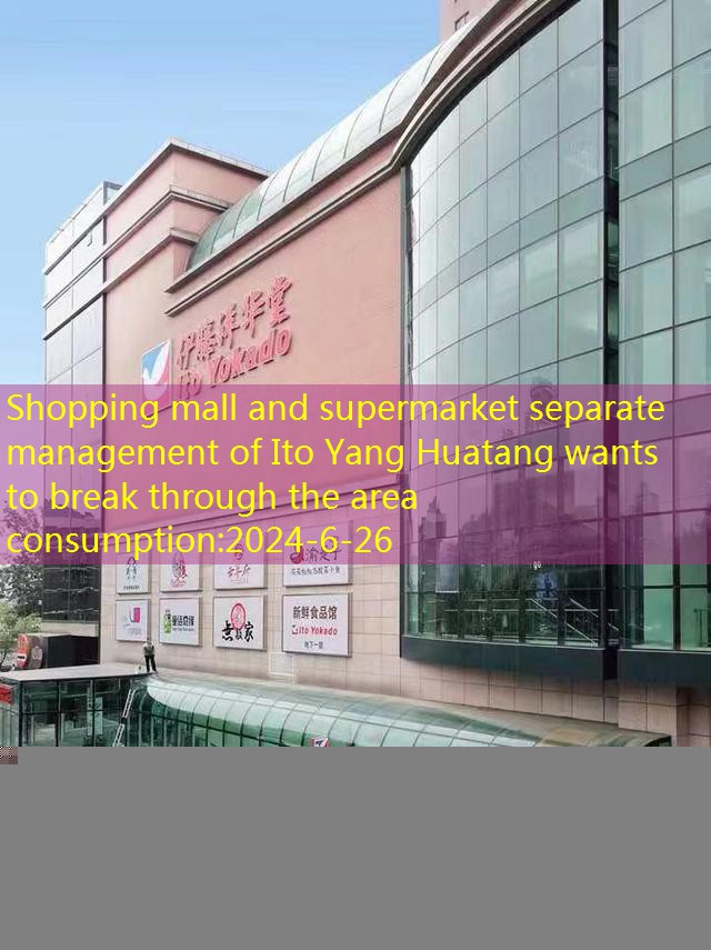 Shopping mall and supermarket separate management of Ito Yang Huatang wants to break through the area consumption