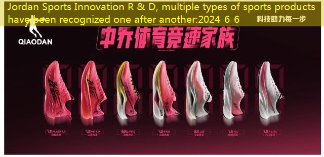 Jordan Sports Innovation R & D, multiple types of sports products have been recognized one after another